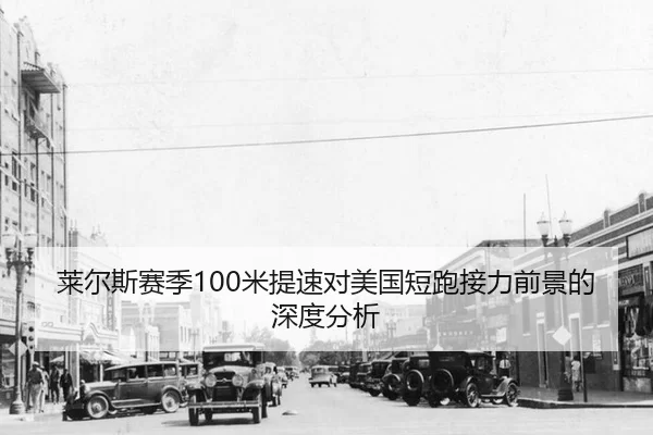 莱尔斯赛季100米提速对美国短跑接力前景的深度分析